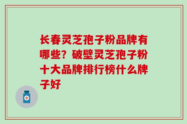 长春灵芝孢子粉品牌有哪些？破壁灵芝孢子粉十大品牌排行榜什么牌子好