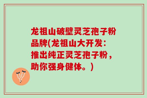 龙祖山破壁灵芝孢子粉品牌(龙祖山大开发：推出纯正灵芝孢子粉，助你强身健体。)
