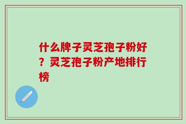 什么牌子灵芝孢子粉好？灵芝孢子粉产地排行榜