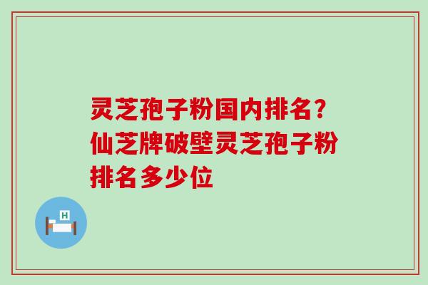 灵芝孢子粉国内排名？仙芝牌破壁灵芝孢子粉排名多少位