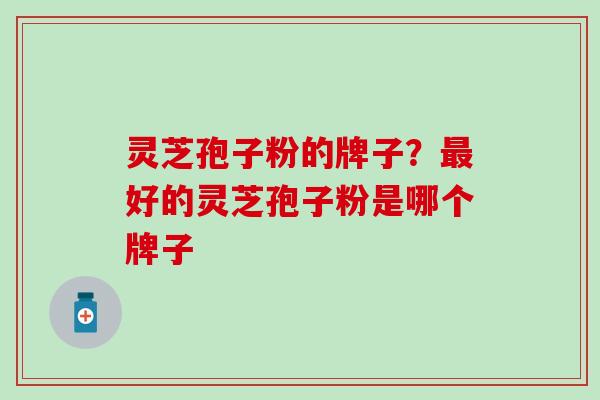 灵芝孢子粉的牌子？最好的灵芝孢子粉是哪个牌子