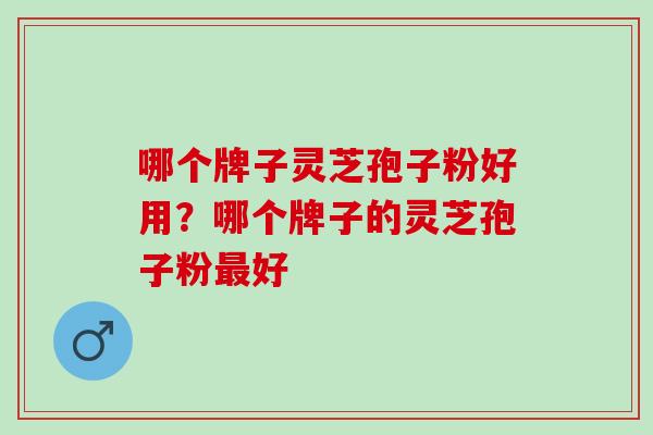 哪个牌子灵芝孢子粉好用？哪个牌子的灵芝孢子粉最好