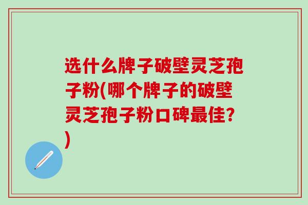 选什么牌子破壁灵芝孢子粉(哪个牌子的破壁灵芝孢子粉口碑最佳？)