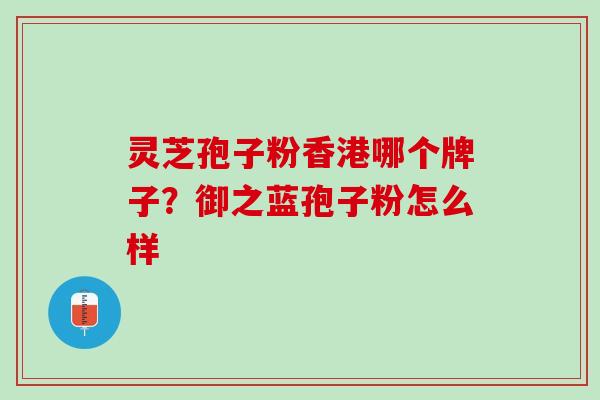 灵芝孢子粉香港哪个牌子？御之蓝孢子粉怎么样