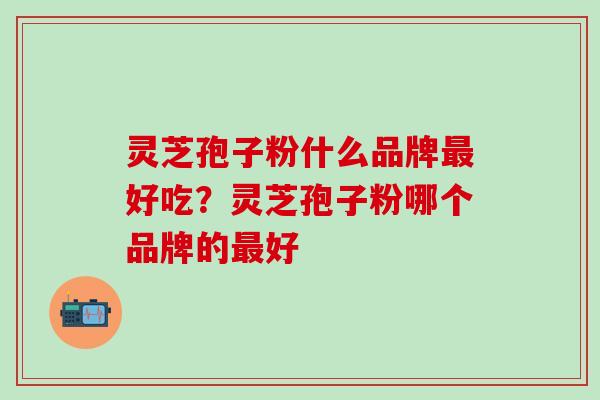 灵芝孢子粉什么品牌最好吃？灵芝孢子粉哪个品牌的最好