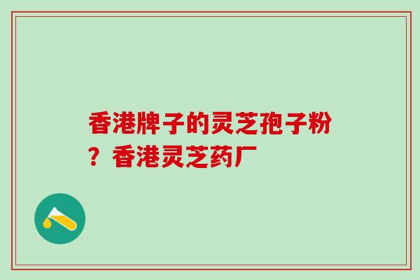 香港牌子的灵芝孢子粉？香港灵芝药厂