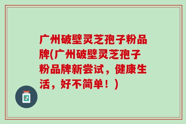 广州破壁灵芝孢子粉品牌(广州破壁灵芝孢子粉品牌新尝试，健康生活，好不简单！)