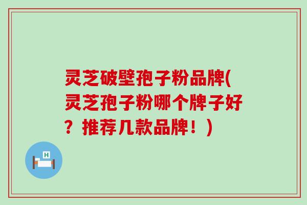 灵芝破壁孢子粉品牌(灵芝孢子粉哪个牌子好?推荐几款品牌!) 灵芝破壁孢子粉品牌(灵芝孢子粉哪个牌子好?推荐几款品牌!)