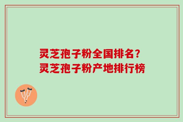 灵芝孢子粉全国排名？灵芝孢子粉产地排行榜
