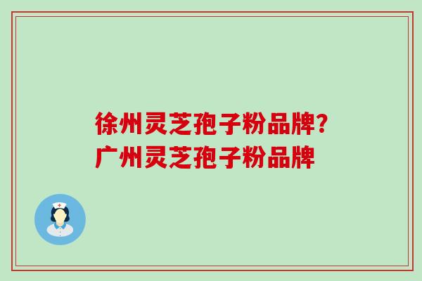徐州灵芝孢子粉品牌？广州灵芝孢子粉品牌