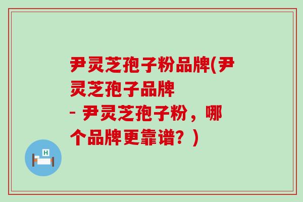 尹灵芝孢子粉品牌(尹灵芝孢子品牌    - 尹灵芝孢子粉，哪个品牌更靠谱？)