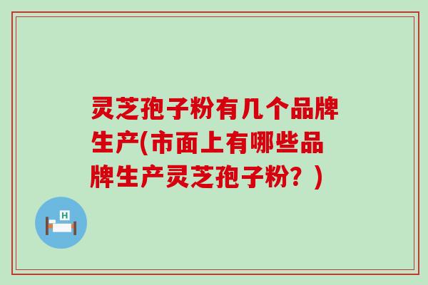 灵芝孢子粉有几个品牌生产(市面上有哪些品牌生产灵芝孢子粉?) 灵芝孢子粉有几个品牌生产(市面上有哪些品牌生产灵芝孢子粉?)