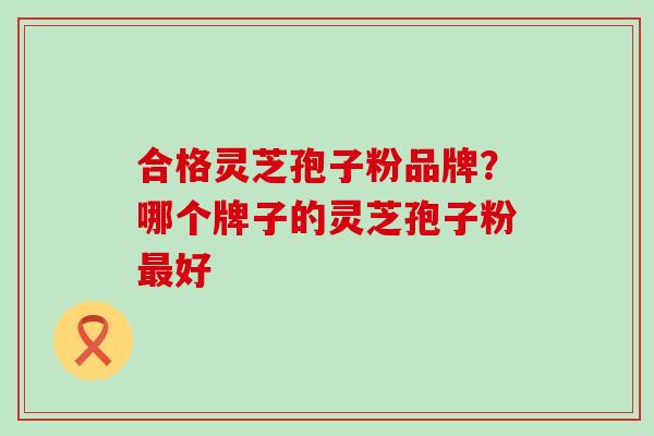 合格灵芝孢子粉品牌？哪个牌子的灵芝孢子粉最好