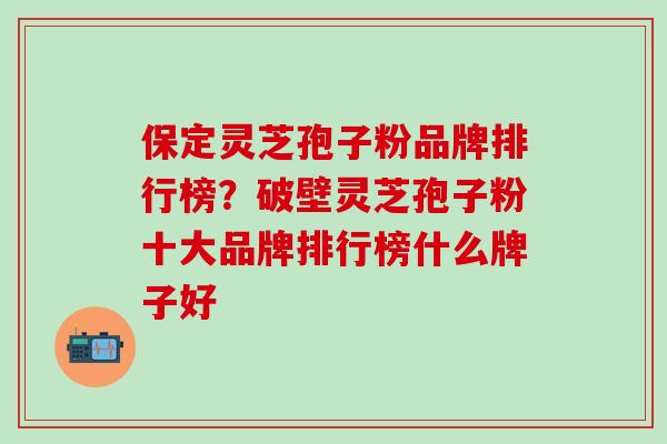 保定灵芝孢子粉品牌排行榜？破壁灵芝孢子粉十大品牌排行榜什么牌子好