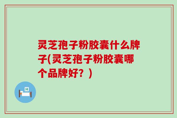 灵芝孢子粉胶囊什么牌子(灵芝孢子粉胶囊哪个品牌好？)