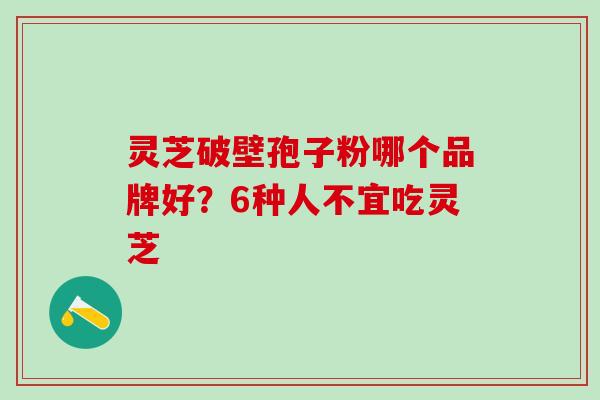 灵芝破壁孢子粉哪个品牌好？6种人不宜吃灵芝