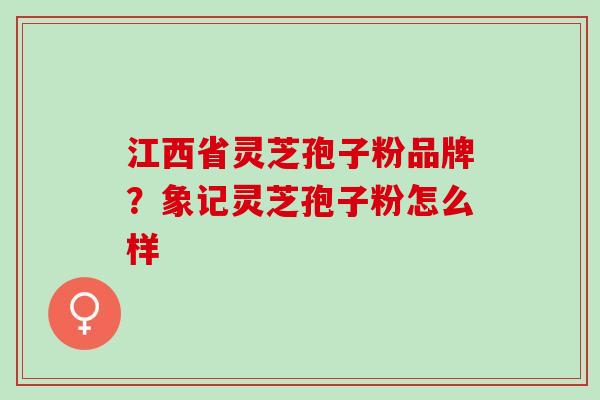 江西省灵芝孢子粉品牌？象记灵芝孢子粉怎么样