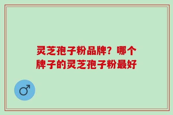 灵芝孢子粉品牌？哪个牌子的灵芝孢子粉最好