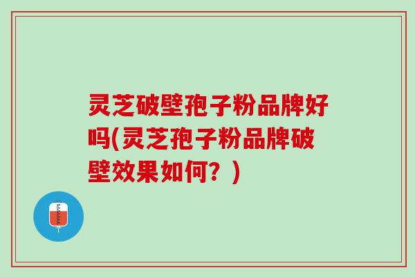 灵芝破壁孢子粉品牌好吗(灵芝孢子粉品牌破壁效果如何？)