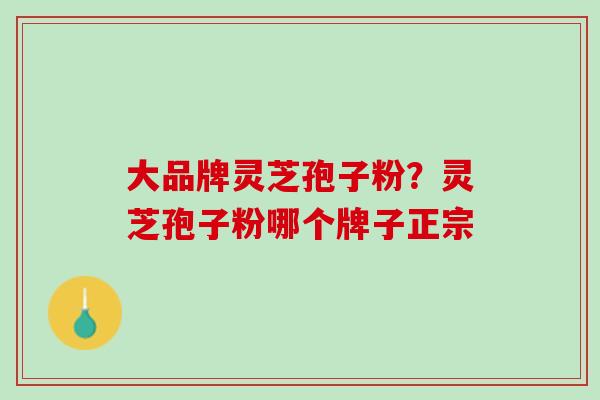 大品牌灵芝孢子粉？灵芝孢子粉哪个牌子正宗