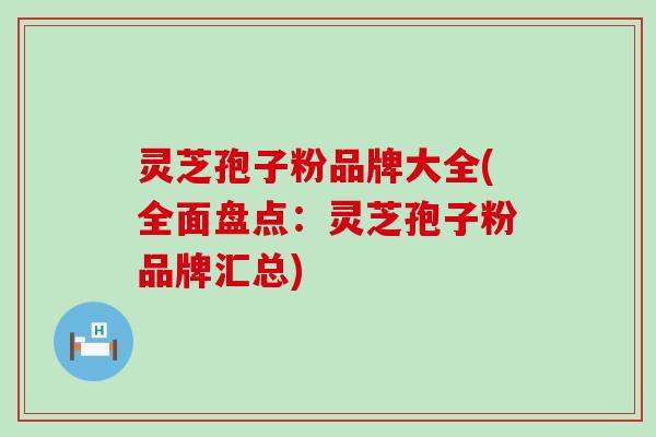 灵芝孢子粉品牌大全(全面盘点：灵芝孢子粉品牌汇总)
