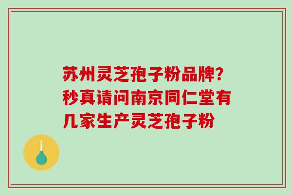 苏州灵芝孢子粉品牌？秒真请问南京同仁堂有几家生产灵芝孢子粉