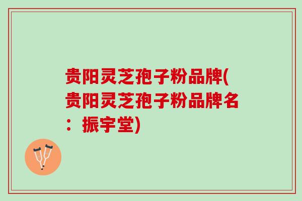 贵阳灵芝孢子粉品牌(贵阳灵芝孢子粉品牌名：振宇堂)