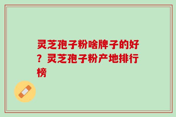 灵芝孢子粉啥牌子的好？灵芝孢子粉产地排行榜