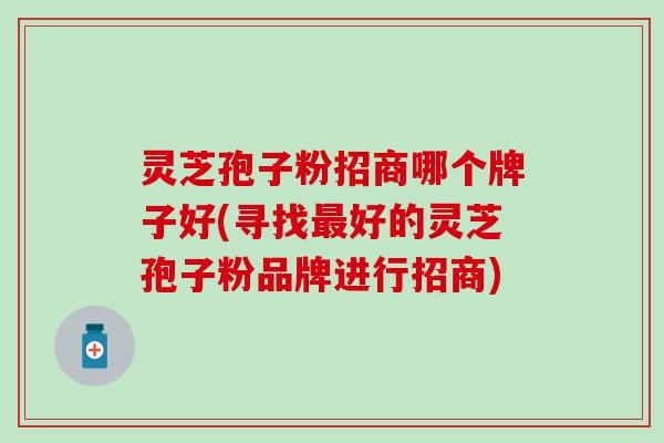 灵芝孢子粉招商哪个牌子好(寻找最好的灵芝孢子粉品牌进行招商)