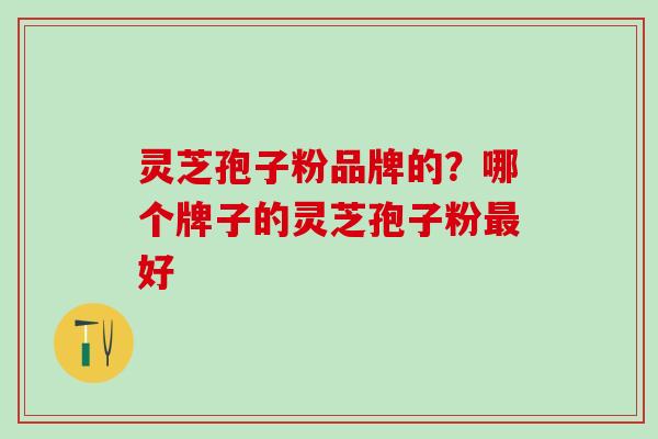 灵芝孢子粉品牌的？哪个牌子的灵芝孢子粉最好