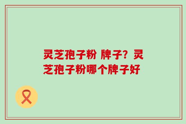 灵芝孢子粉 牌子？灵芝孢子粉哪个牌子好