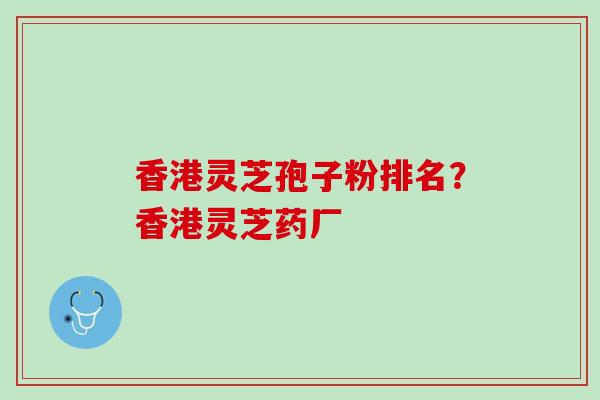 香港灵芝孢子粉排名？香港灵芝药厂