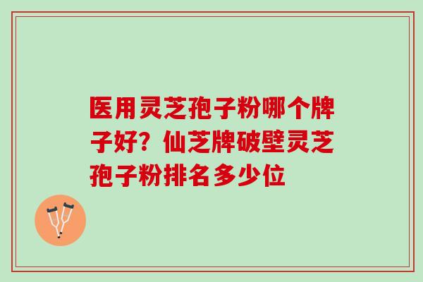 医用灵芝孢子粉哪个牌子好？仙芝牌破壁灵芝孢子粉排名多少位