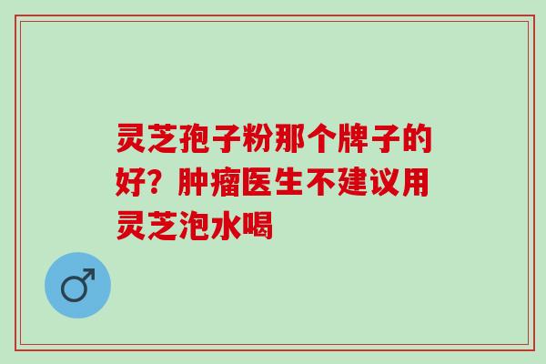 灵芝孢子粉那个牌子的好？肿瘤医生不建议用灵芝泡水喝