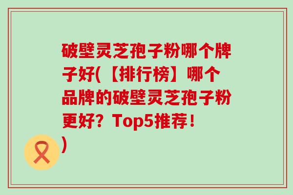 破壁灵芝孢子粉哪个牌子好(【排行榜】哪个品牌的破壁灵芝孢子粉更好？Top5推荐！)