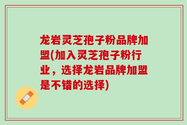龙岩灵芝孢子粉品牌加盟(加入灵芝孢子粉行业，选择龙岩品牌加盟是不错的选择)