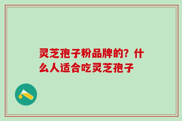 灵芝孢子粉品牌的？什么人适合吃灵芝孢子