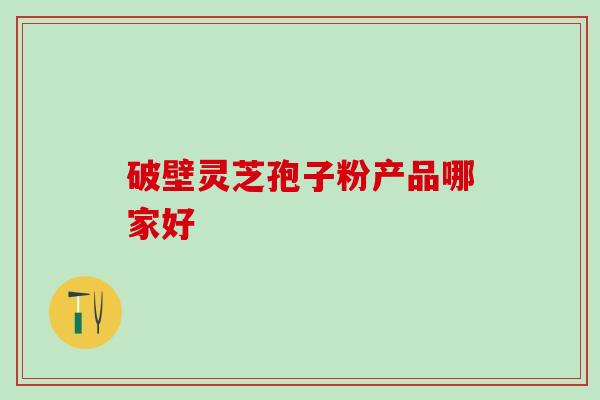 破壁灵芝孢子粉产品哪家好