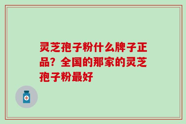 灵芝孢子粉什么牌子正品？全国的那家的灵芝孢子粉最好
