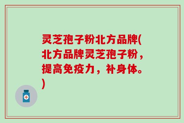 灵芝孢子粉北方品牌(北方品牌灵芝孢子粉，提高免疫力，补身体。)