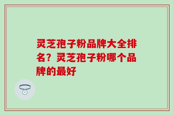 灵芝孢子粉品牌大全排名？灵芝孢子粉哪个品牌的最好