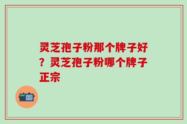 灵芝孢子粉那个牌子好？灵芝孢子粉哪个牌子正宗
