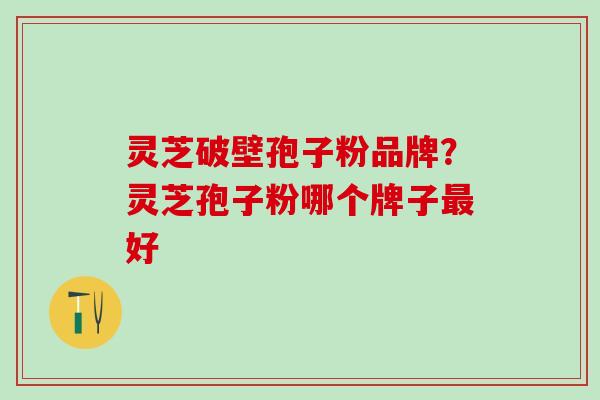 灵芝破壁孢子粉品牌？灵芝孢子粉哪个牌子最好