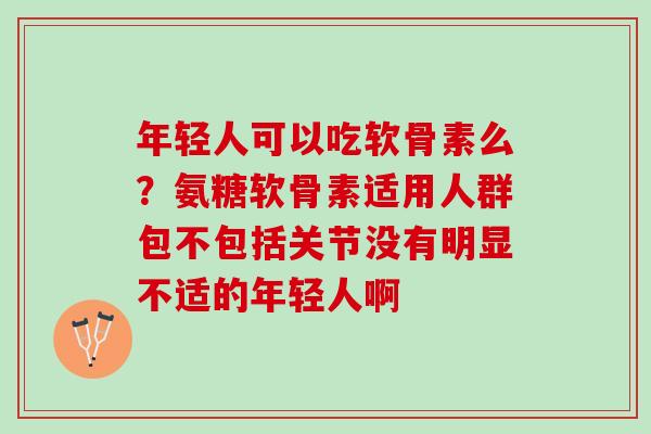 年轻人可以吃软骨素么？氨糖软骨素适用人群包不包括关节没有明显不适的年轻人啊