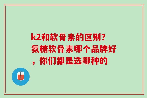 k2和软骨素的区别？氨糖软骨素哪个品牌好，你们都是选哪种的