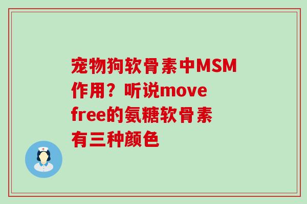 宠物狗软骨素中MSM作用？听说move free的氨糖软骨素有三种颜色
