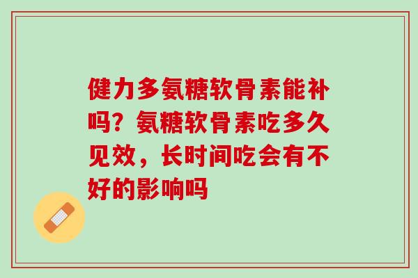 健力多氨糖软骨素能补吗？氨糖软骨素吃多久见效，长时间吃会有不好的影响吗