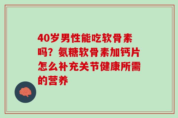 40岁男性能吃软骨素吗？氨糖软骨素加钙片怎么补充关节健康所需的营养