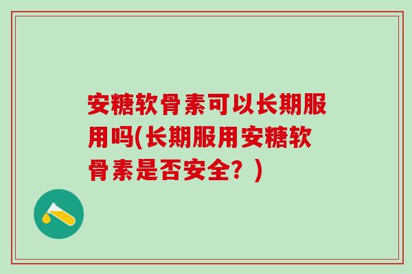 安糖软骨素可以长期服用吗(长期服用安糖软骨素是否安全？)