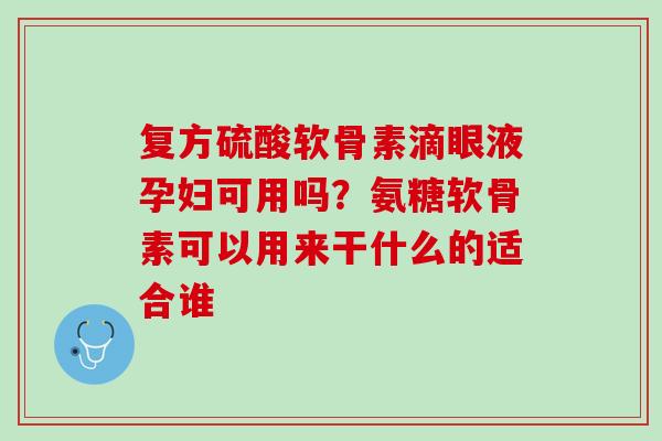复方硫酸软骨素滴眼液孕妇可用吗？氨糖软骨素可以用来干什么的适合谁